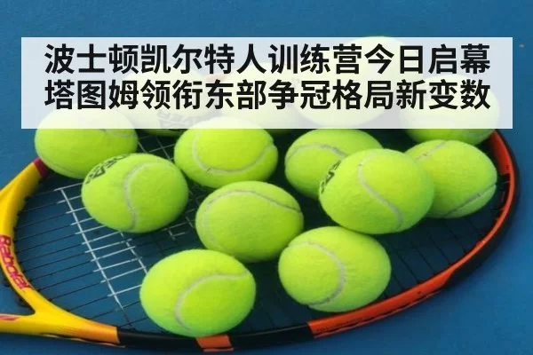 波士顿凯尔特人训练营今日启幕塔图姆领衔东部争冠格局新变数