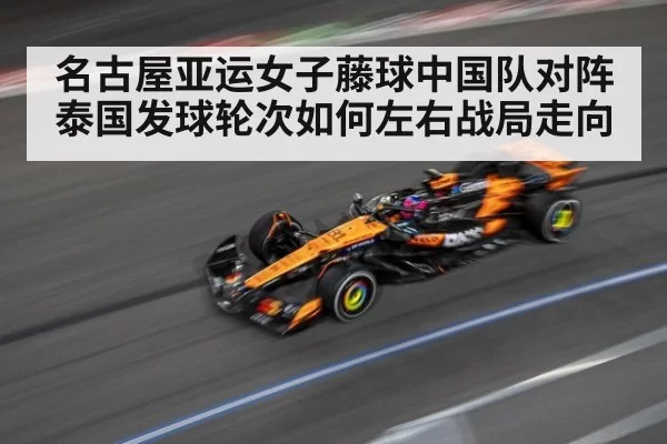 名古屋亚运女子藤球中国队对阵泰国发球轮次如何左右战局走向