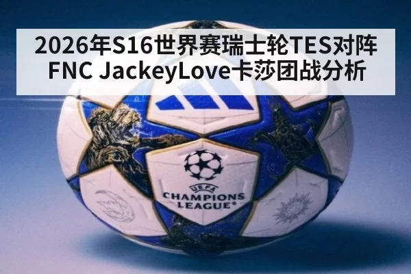 2026年S16世界赛瑞士轮TES对阵FNC JackeyLove卡莎团战分析